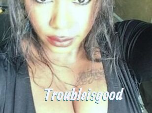 Troubleisgood